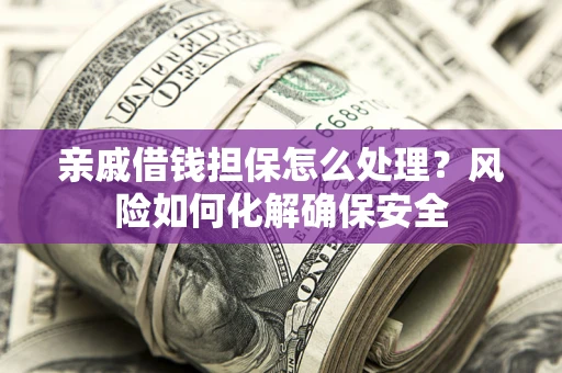 武汉亲戚借钱担保怎么处理？风险如何化解确保安全