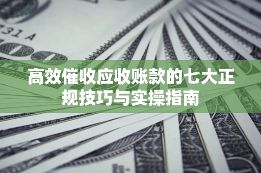 武汉高效催收应收账款的七大正规技巧与实操指南