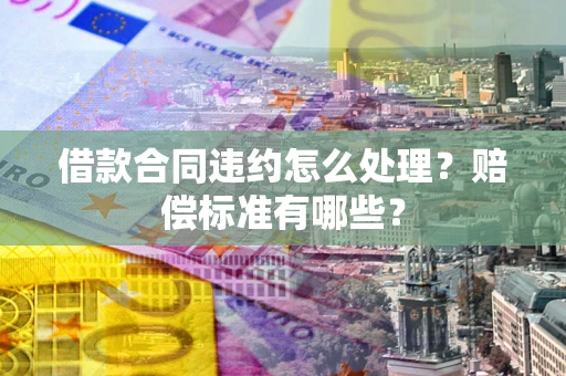 武汉借款合同违约怎么处理？赔偿标准有哪些？