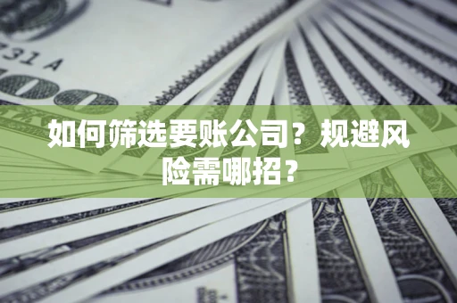 武汉如何筛选要账公司？规避风险需哪招？