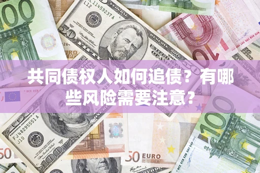 武汉共同债权人如何追债？有哪些风险需要注意？
