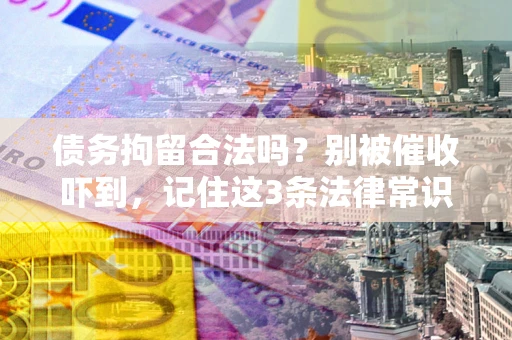 武汉债务拘留合法吗?别被催收吓到,记住这3条法律常识 武汉债务拘留合法吗?别被催收吓到,记住这3条法律常识