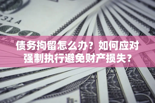 武汉债务拘留怎么办？如何应对强制执行避免财产损失？