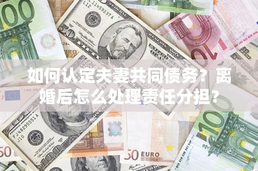 武汉如何认定夫妻共同债务？离婚后怎么处理责任分担？