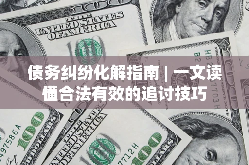 武汉债务纠纷化解指南 | 一文读懂合法有效的追讨技巧