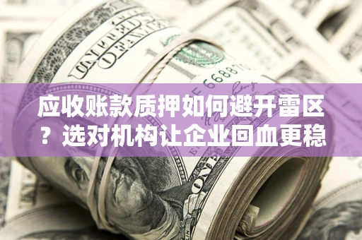 武汉应收账款质押如何避开雷区？选对机构让企业回血更稳