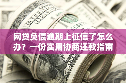 武汉网贷负债逾期上征信了怎么办？一份实用协商还款指南请收好
