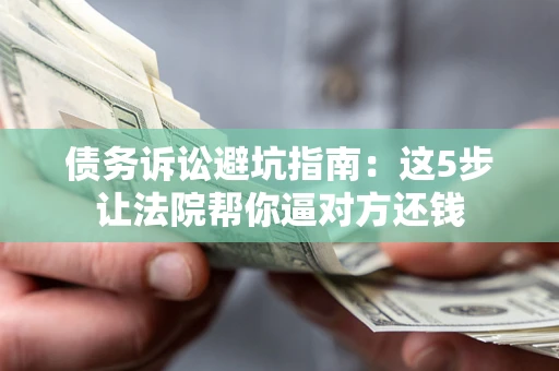 武汉债务诉讼避坑指南：这5步让法院帮你逼对方还钱