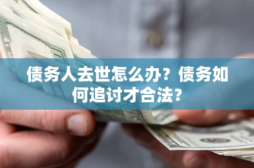 武汉债务人去世怎么办？债务如何追讨才合法？