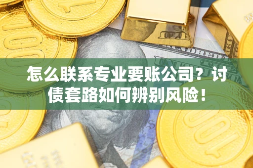 武汉怎么联系专业要账公司？讨债套路如何辨别风险！