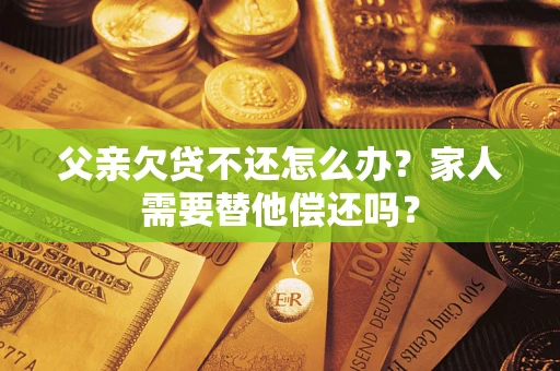 武汉父亲欠贷不还怎么办？家人需要替他偿还吗？