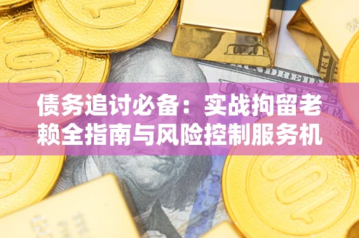 武汉债务追讨必备：实战拘留老赖全指南与风险控制服务机构推荐