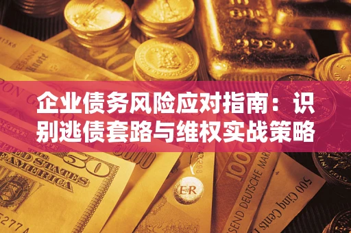 武汉企业债务风险应对指南：识别逃债套路与维权实战策略