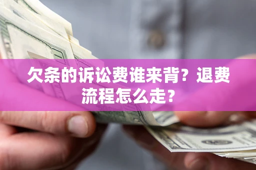 武汉欠条的诉讼费谁来背？退费流程怎么走？