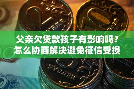武汉父亲欠贷款孩子有影响吗？怎么协商解决避免征信受损？