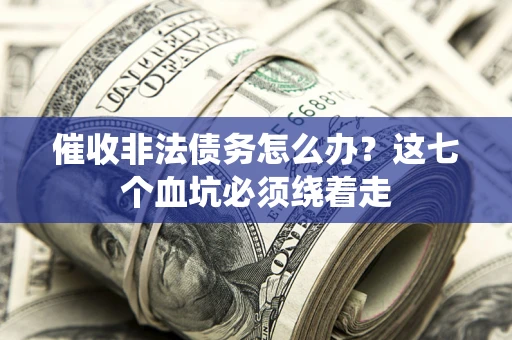 武汉催收非法债务怎么办？这七个血坑必须绕着走