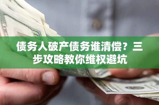武汉债务人破产债务谁清偿?三步攻略教你维权避坑 武汉债务人破产债务谁清偿?三步攻略教你维权避坑
