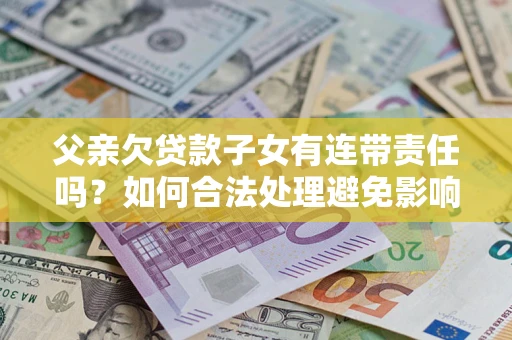武汉父亲欠贷款子女有连带责任吗？如何合法处理避免影响？
