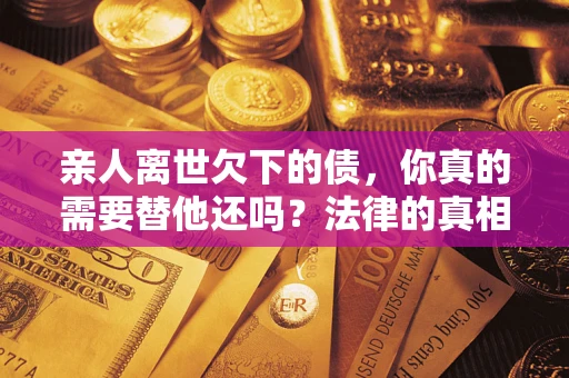 武汉亲人离世欠下的债，你真的需要替他还吗？法律的真相或许与你想的不一样
