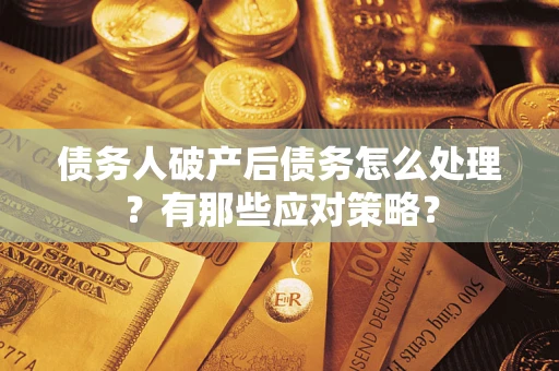 武汉债务人破产后债务怎么处理？有那些应对策略？