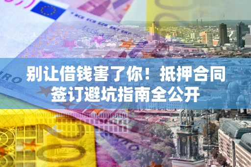 武汉别让借钱害了你！抵押合同签订避坑指南全公开