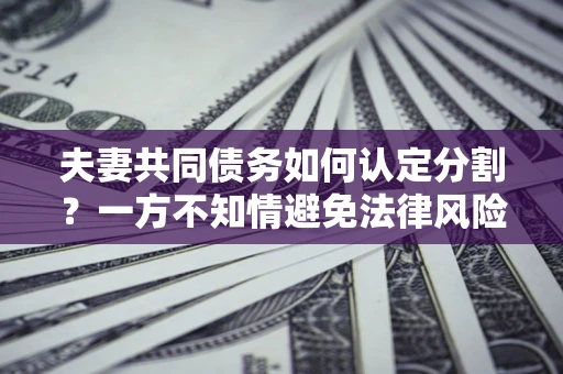 武汉夫妻共同债务如何认定分割？一方不知情避免法律风险必看！