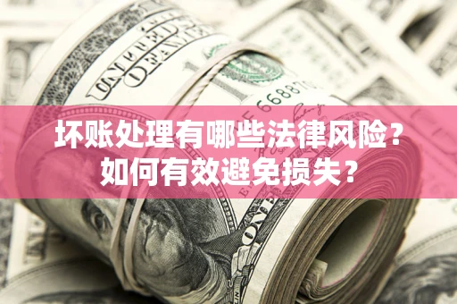 武汉坏账处理有哪些法律风险？如何有效避免损失？