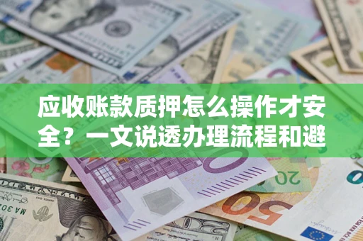 武汉应收账款质押怎么操作才安全？一文说透办理流程和避险绝招